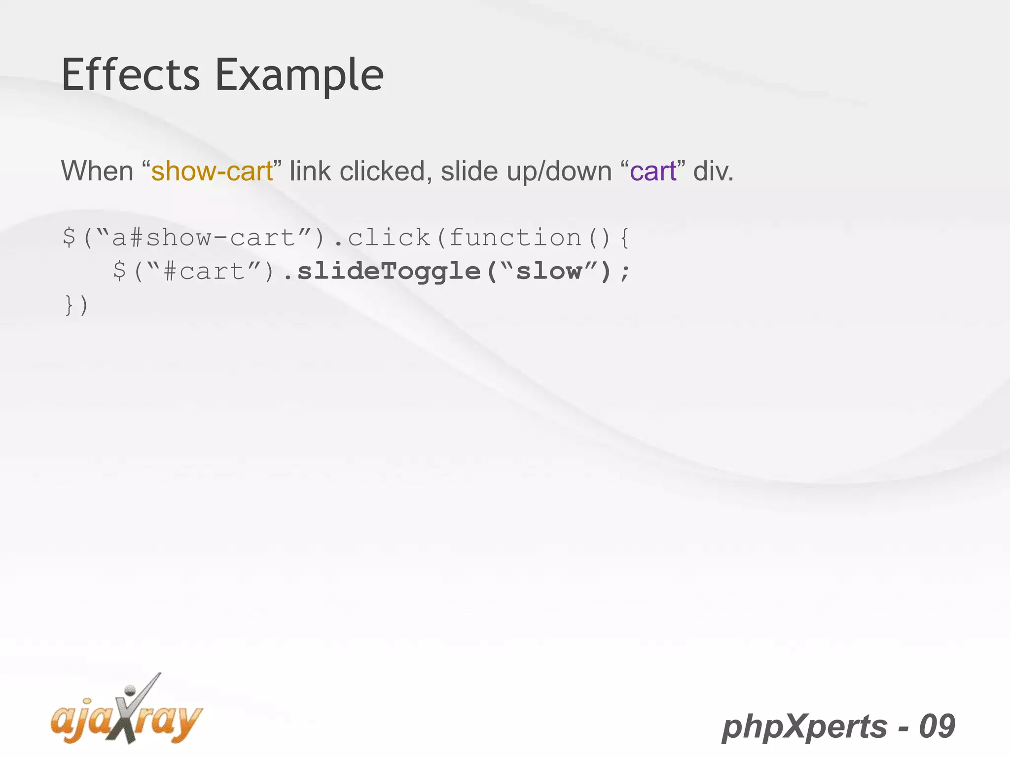 phpXperts - 09
Effects Example
When “show-cart” link clicked, slide up/down “cart” div.
$(“a#show-cart”).click(function(){
$(“#cart”).slideToggle(“slow”);
})
 