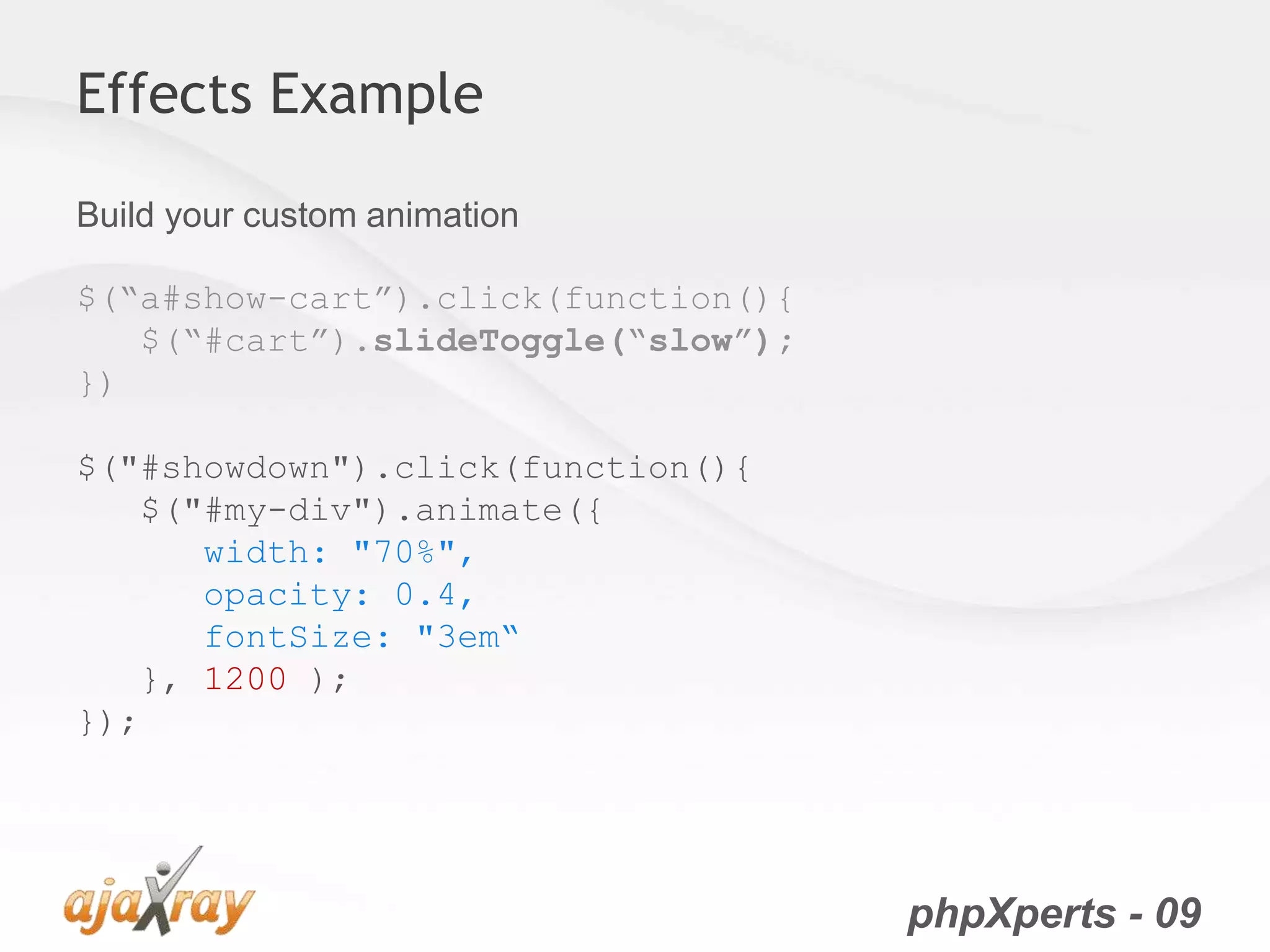 phpXperts - 09
Effects Example
Build your custom animation
$(“a#show-cart”).click(function(){
$(“#cart”).slideToggle(“slow”);
})
$("#showdown").click(function(){
$("#my-div").animate({
width: "70%",
opacity: 0.4,
fontSize: "3em“
}, 1200 );
});
 