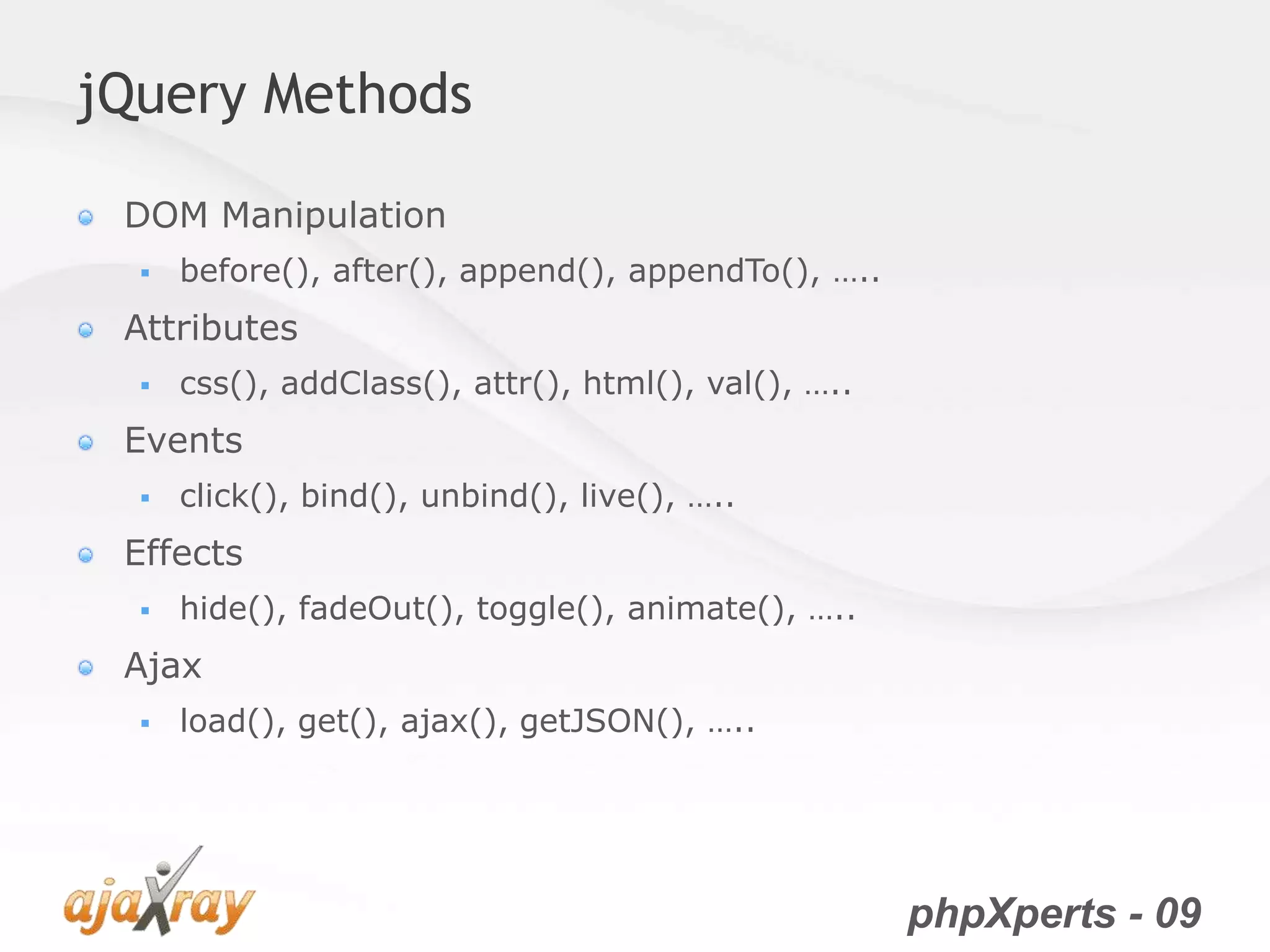 phpXperts - 09
jQuery Methods
DOM Manipulation
 before(), after(), append(), appendTo(), …..
Attributes
 css(), addClass(), attr(), html(), val(), …..
Events
 click(), bind(), unbind(), live(), …..
Effects
 hide(), fadeOut(), toggle(), animate(), …..
Ajax
 load(), get(), ajax(), getJSON(), …..
 