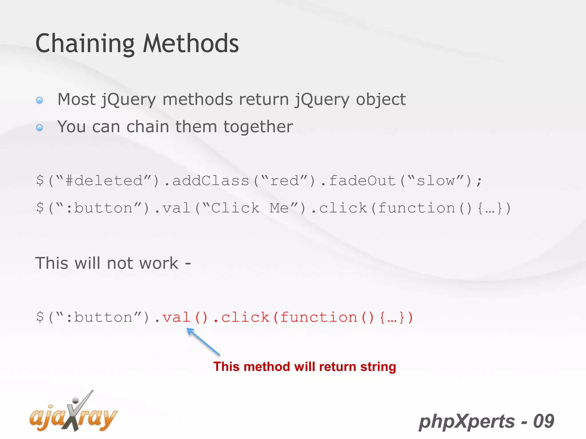 phpXperts - 09
Chaining Methods
Most jQuery methods return jQuery object
You can chain them together
$(“#deleted”).addClass(“red”).fadeOut(“slow”);
$(“:button”).val(“Click Me”).click(function(){…})
This will not work -
$(“:button”).val().click(function(){…})
This method will return string
 