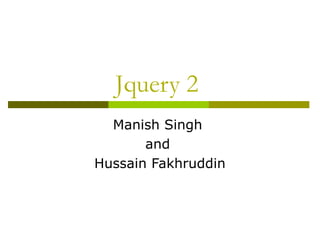 Jquery 2
Manish Singh
and
Hussain Fakhruddin
 