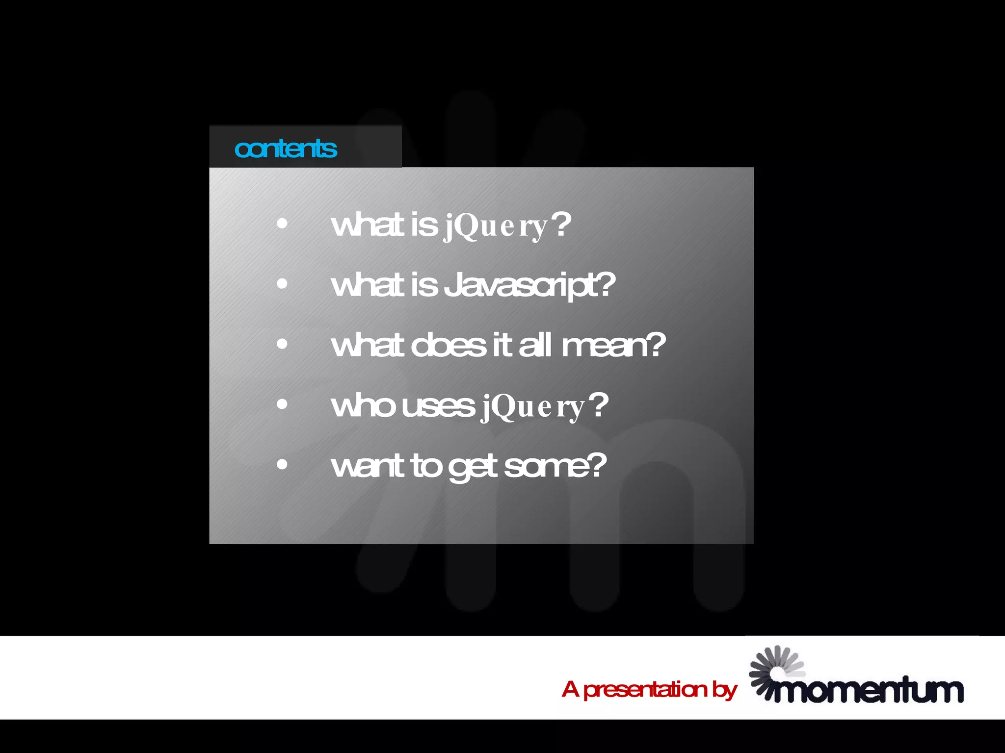 contents

   •   w is jQue ry?
        hat
   •   w is Javascript?
        hat
   •   w does it all m
        hat           ean?
   •   w uses jQue ry?
        ho
   •   w to get som
        ant        e?




                    A presentation by
 