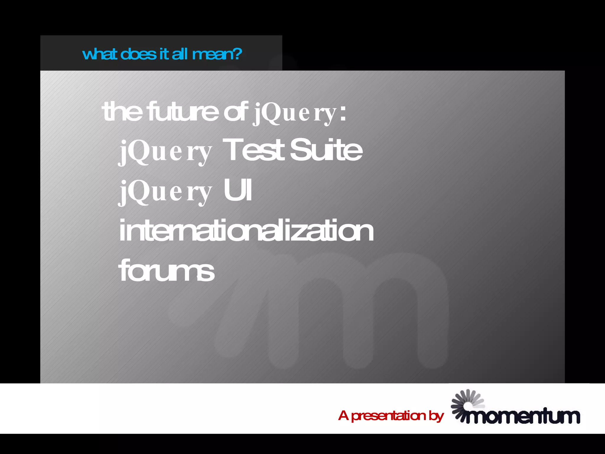 w does it all m
 hat           ean?


  the future of jQue ry:
    jQue ry Test Suite
    jQue ry UI
    internationalization
    forum s



                       A presentation by
 