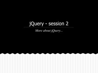 jQuery - session 2
  More about jQuery...
 