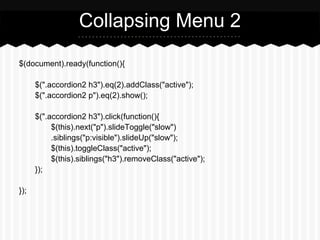 Collapsing Menu 2

$(document).ready(function(){

      $(".accordion2 h3").eq(2).addClass("active");
      $(".accordion2 p").eq(2).show();

      $(".accordion2 h3").click(function(){
           $(this).next("p").slideToggle("slow")
           .siblings("p:visible").slideUp("slow");
           $(this).toggleClass("active");
           $(this).siblings("h3").removeClass("active");
      });

});
 