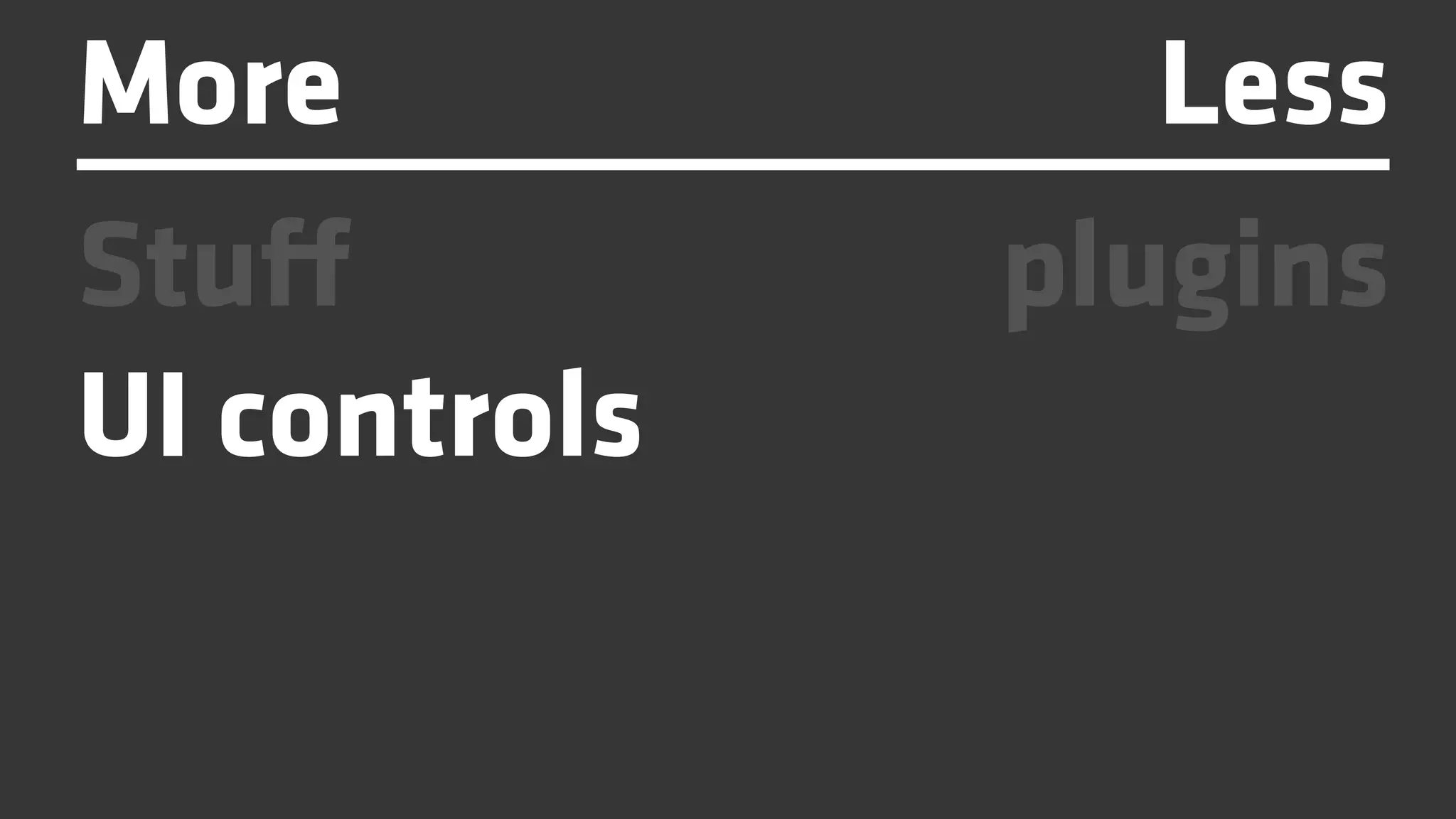 More             Less
Stuff         plugins
UI controls
 