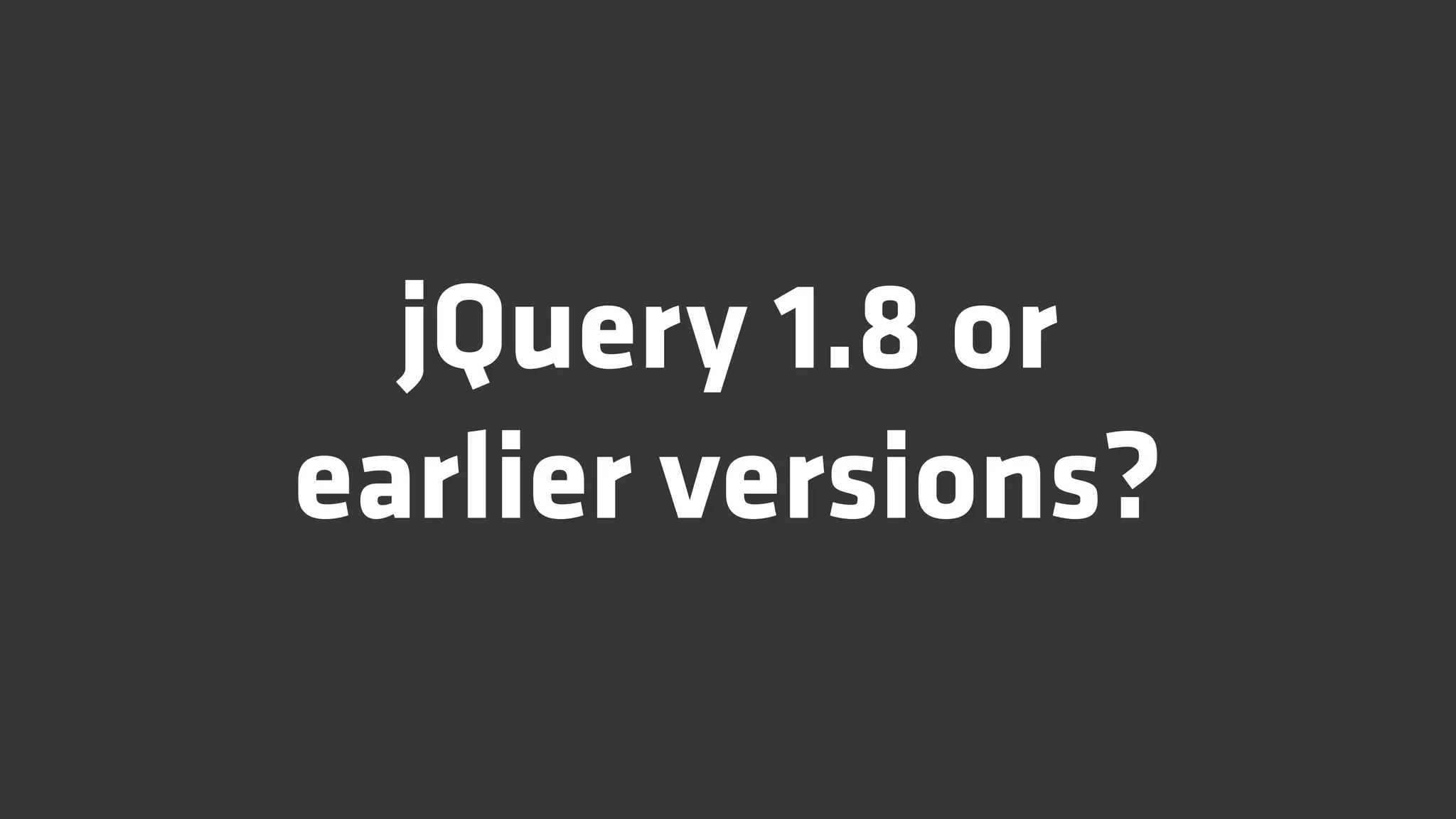 jQuery 1.8 or
earlier versions?
 