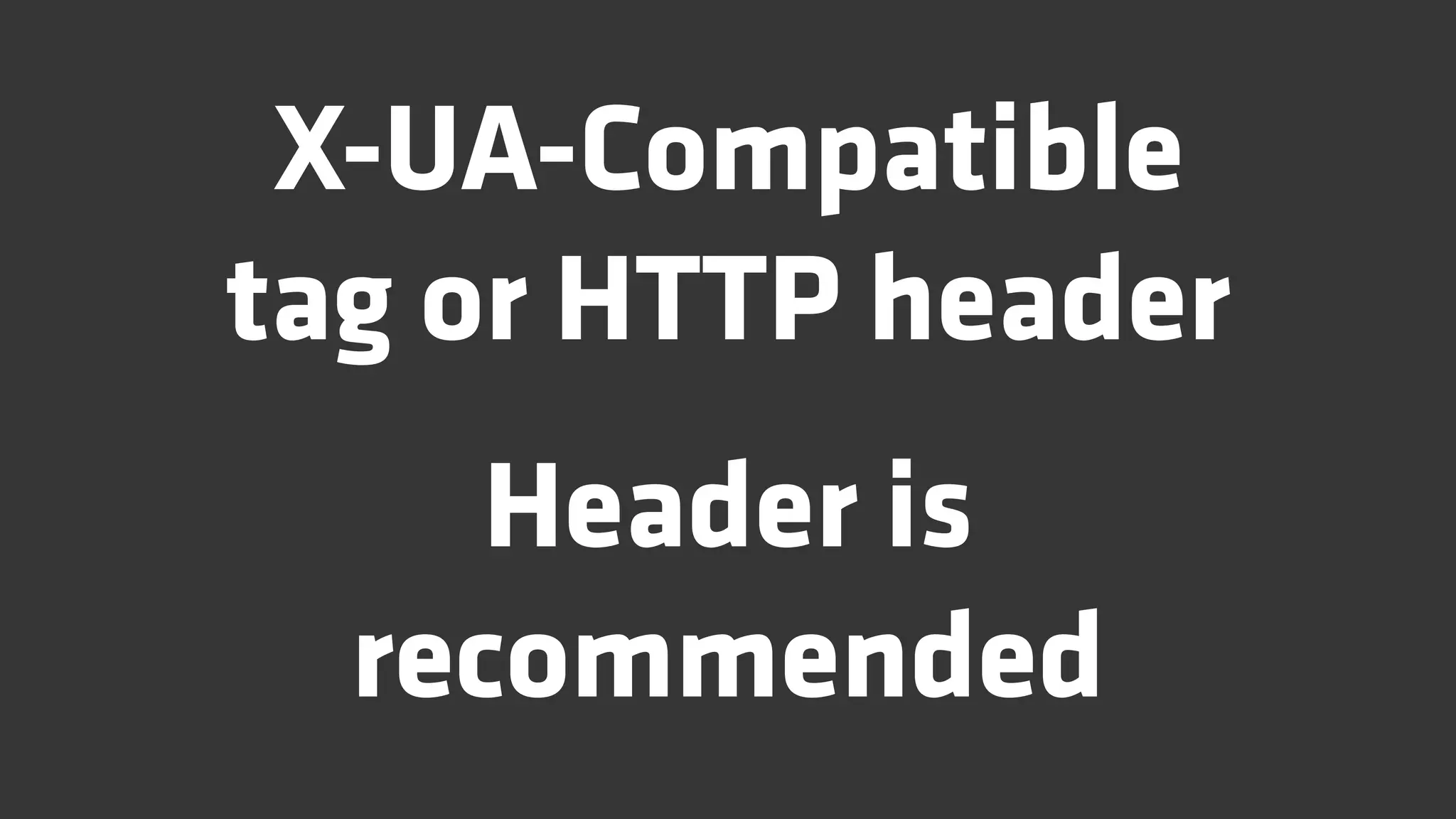 X-UA-Compatible
tag or HTTP header
     Header is
  recommended
 