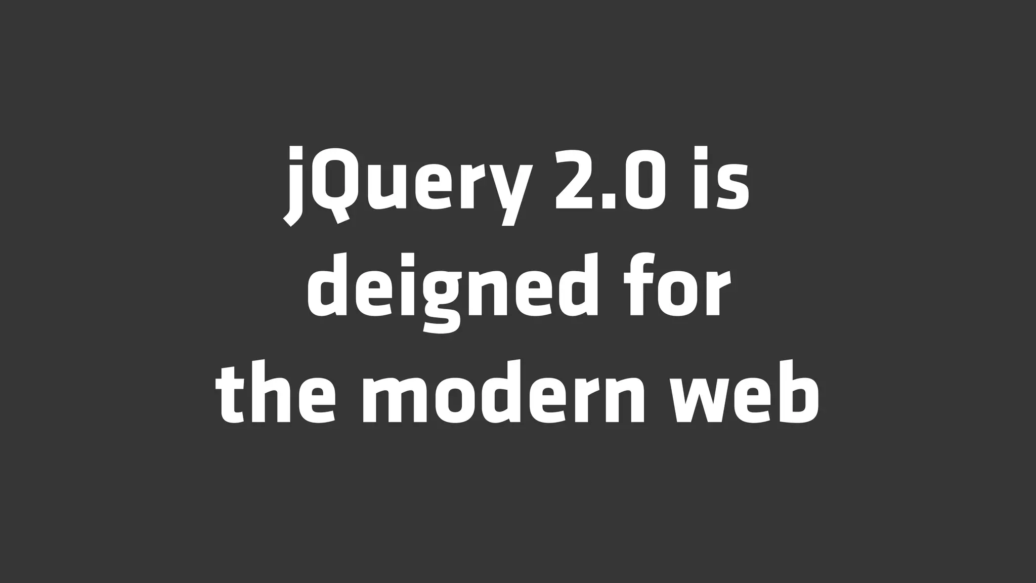 jQuery 2.0 is
   deigned for
the modern web
 
