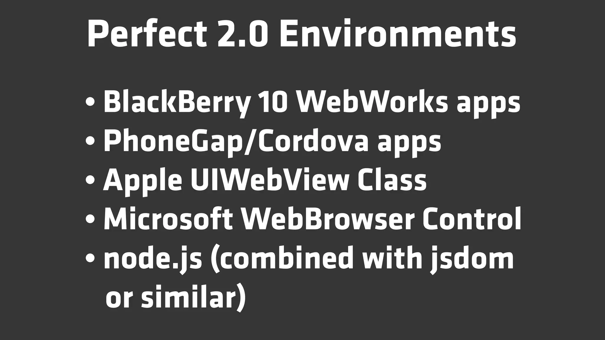 Perfect 2.0 Environments
• BlackBerry 10 WebWorks apps
• PhoneGap/Cordova apps
• Apple UIWebView Class
• Microsoft WebBrowser Control
• node.js (combined with jsdom
  or similar)
 