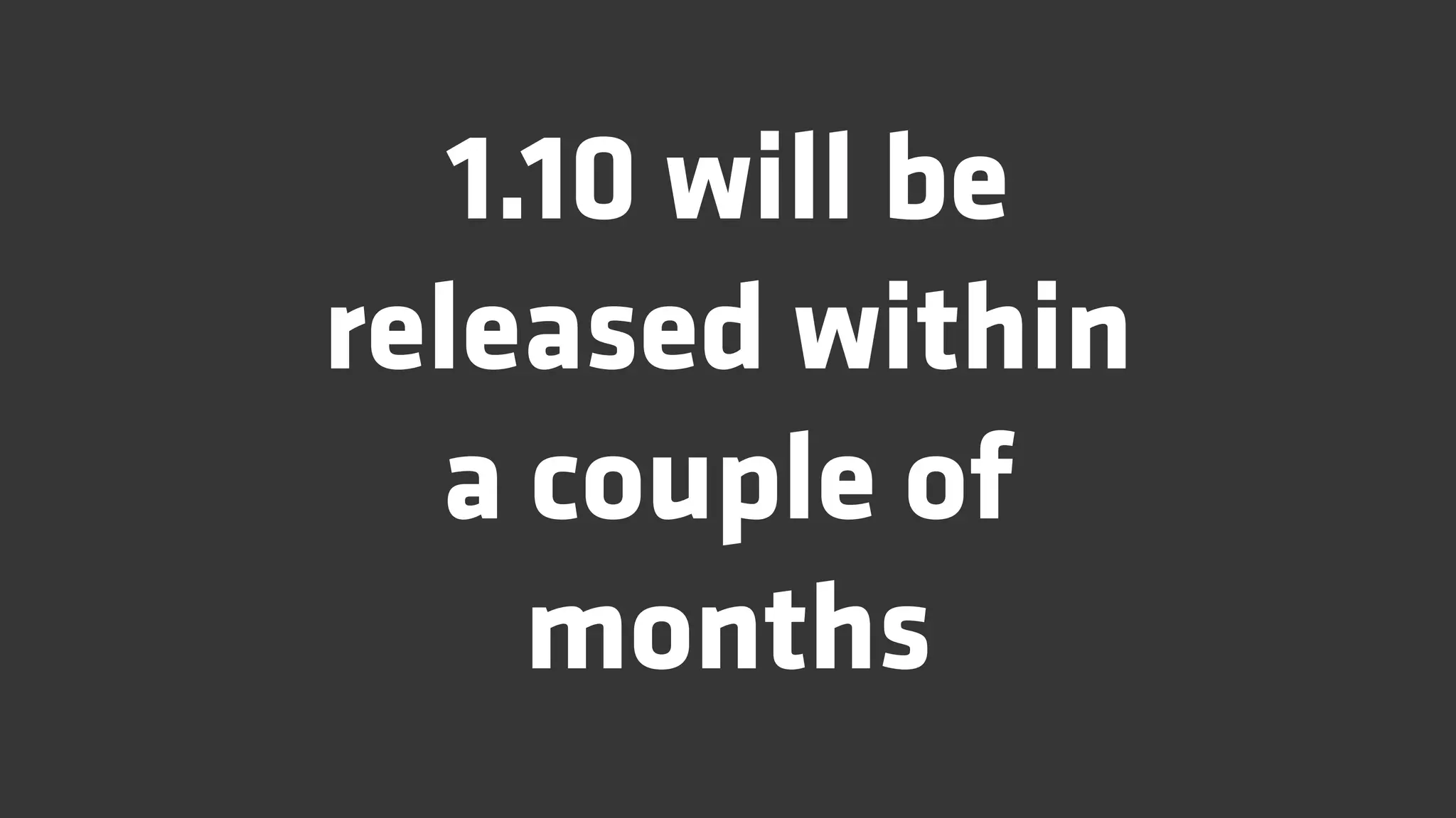 1.10 will be
released within
  a couple of
     months
 
