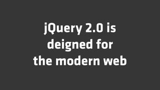 jQuery 2.0 is
   deigned for
the modern web
 