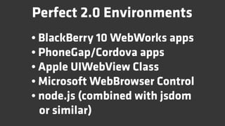 Perfect 2.0 Environments
• BlackBerry 10 WebWorks apps
• PhoneGap/Cordova apps
• Apple UIWebView Class
• Microsoft WebBrowser Control
• node.js (combined with jsdom
  or similar)
 
