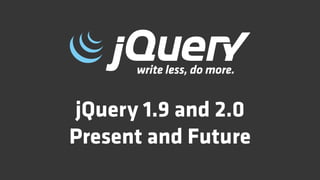 jQuery 1.9 and 2.0
Present and Future
 