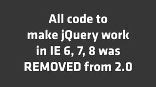 All code to
make jQuery work
 in IE 6, 7, 8 was
REMOVED from 2.0
 