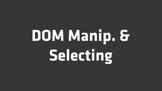 DOM Manip. &
  Selecting
 