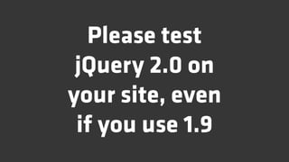 Please test
 jQuery 2.0 on
your site, even
 if you use 1.9
 