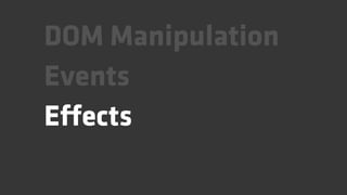DOM Manipulation
Events
Effects
 
