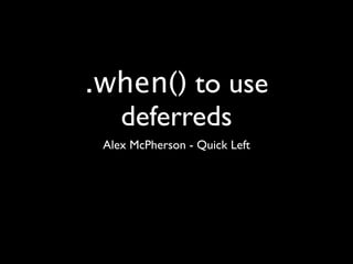 .when() to use
  deferreds
 Alex McPherson - Quick Left
 