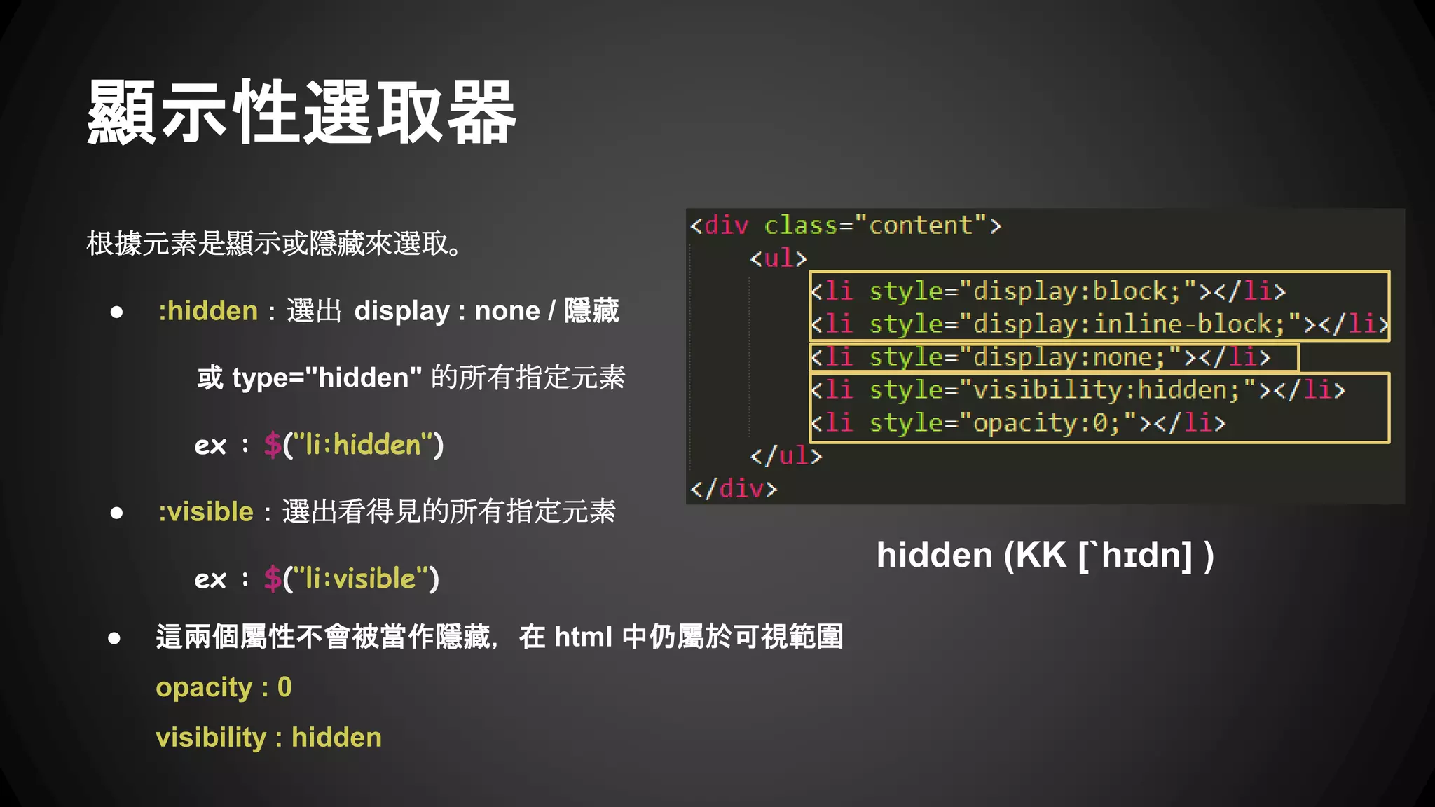 內容篩選選取器
根據元素內的文字內容，或是子元素來做篩選的選取方式。
● :contains：會選出含有 "title" 這幾個字的 h2 元素。
ex : $(‘h2:contains('title')‘’)
● :has：會選出內容中包含 span 元素的 p。
ex : $(‘’p:has(span)'’)
● :empty： 選取指定元素，而且它必須沒有任何子元素
也沒有內容文字，即文字節點(text node) 也不能有。
ex : $(‘’div:empty'’)
● :parent：
ex : $(‘’li:parent‘’) 和 :empty 剛好相反，只會選出內容不是空的 <li>。
 