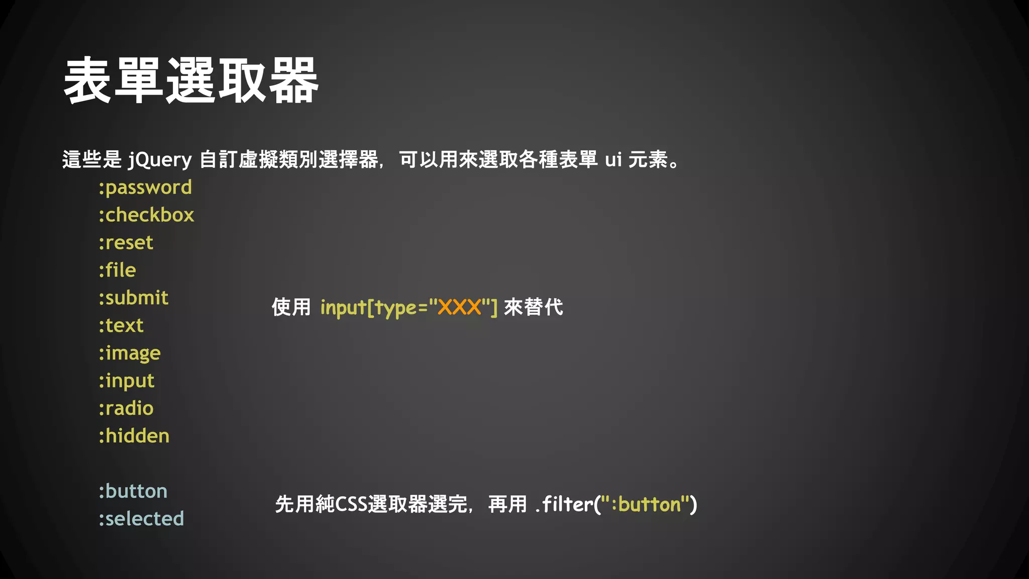 屬性選取器
● [屬性名稱=class-ame]：例如 $(‘‘p[class=ClassName]’’) 屬性值必須和指定的值完全相等
● [屬性名稱!=class-ame]：不含有指定屬性名稱，或是屬性值不等於指定值的元素。
● [屬性名稱]:not[class=other]：若要選取含有指定的屬性名稱，但值不相等時，可以使用。
● [屬性名稱^=the]：例如 $(‘‘p[class^=the]’’) "開頭" 必須是 the。
● [屬性名稱$=the]：例如 $(‘‘p[class$=the]’’) "結尾" 必須是 the。
● [屬性名稱*=the]：例如 $(‘‘p[class*=the]’’) 屬性值必須 "包含" 指定的值。
● [屬性選取器1][屬性選取器2][屬性選取器N]：組合選取器，可以在需要同時滿足多個條件時使用。
 