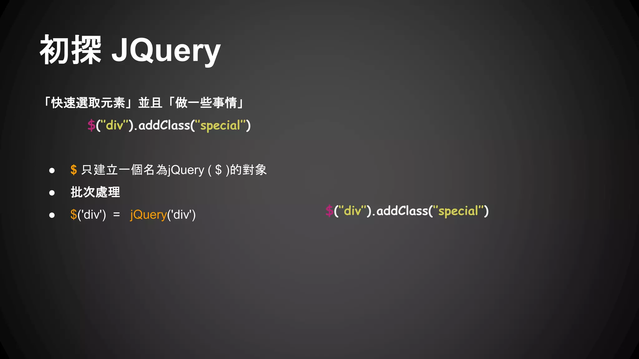 初探 JQuery
「快速選取元素」並且「做一些事情」
$(‘’div’’).addClass(‘’special’’)
● $ 只建立一個名為jQuery ( $ )的對象
● 批次處理
● $('div') = jQuery('div')
 