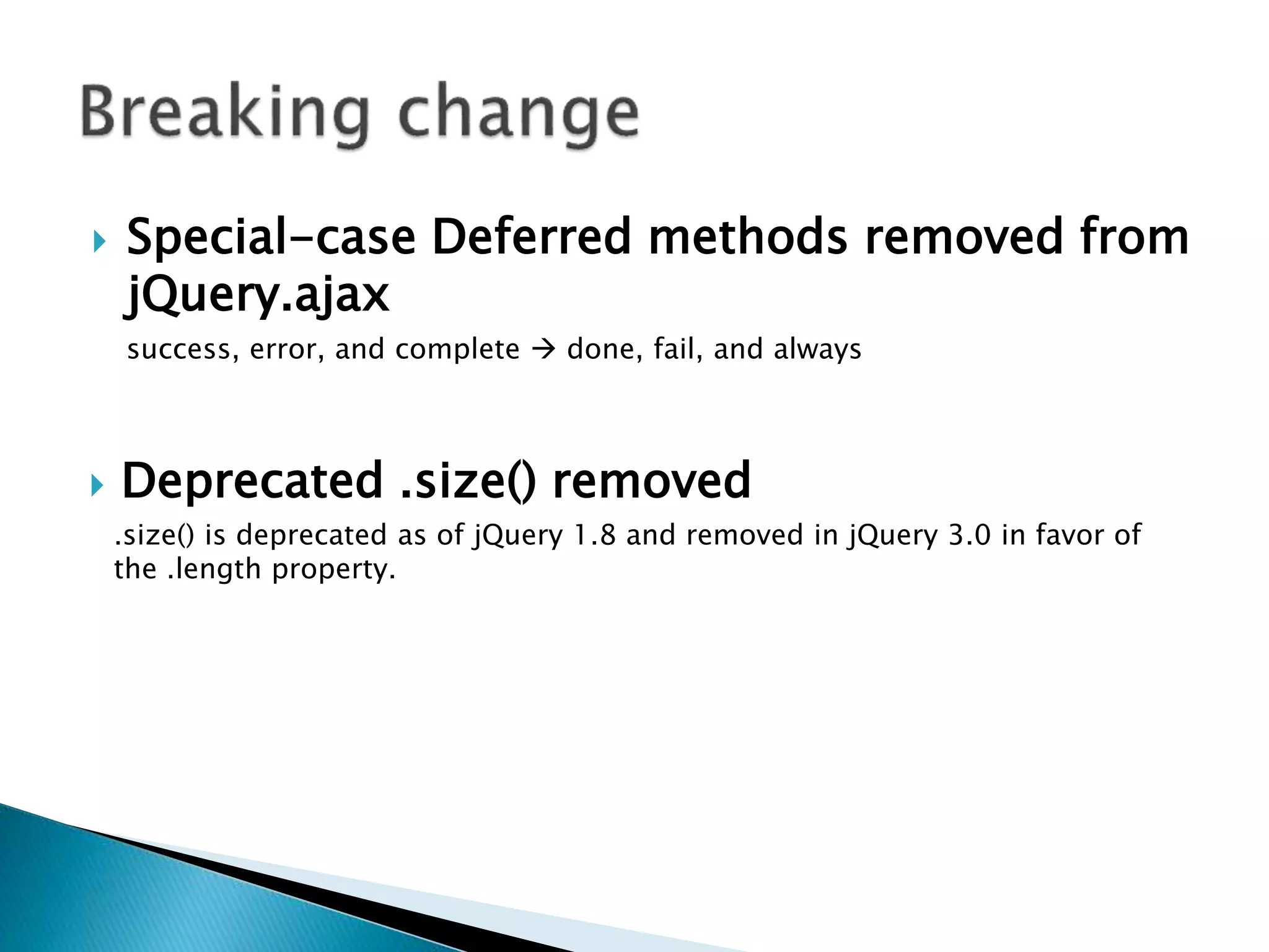  Special-case Deferred methods removed from
jQuery.ajax
success, error, and complete  done, fail, and always
 Deprecated .size() removed
.size() is deprecated as of jQuery 1.8 and removed in jQuery 3.0 in favor of
the .length property.
 