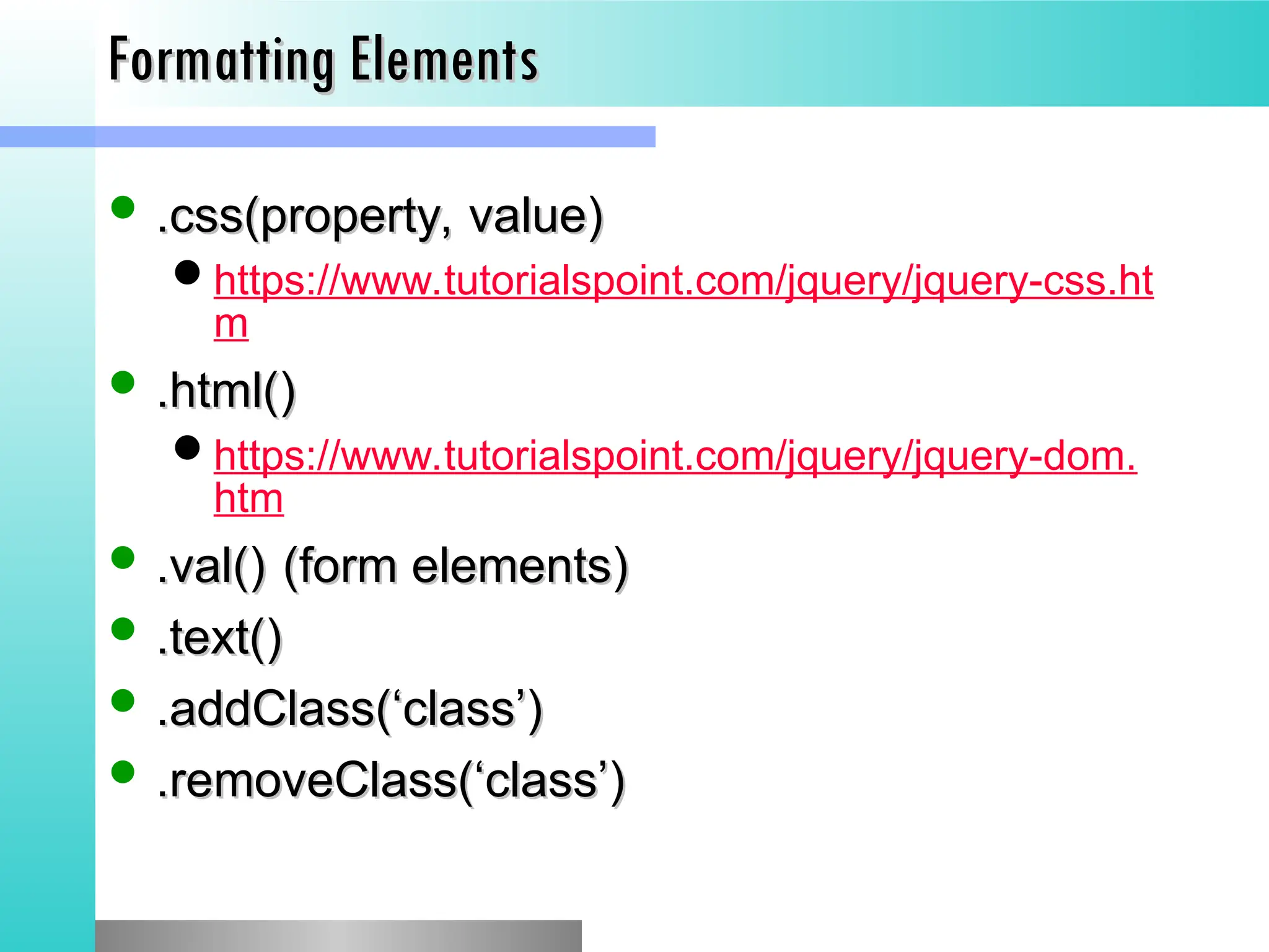 Formatting Elements
Formatting Elements
 .css(property, value)
.css(property, value)
https://www.tutorialspoint.com/jquery/jquery-css.ht
m
 .html()
.html()
https://www.tutorialspoint.com/jquery/jquery-dom.
htm
 .val()
.val() (form elements)
(form elements)
 .text()
.text()
 .addClass(&lsquo;class&rsquo;)
.addClass(&lsquo;class&rsquo;)
 .removeClass(&lsquo;class&rsquo;)
.removeClass(&lsquo;class&rsquo;)
 