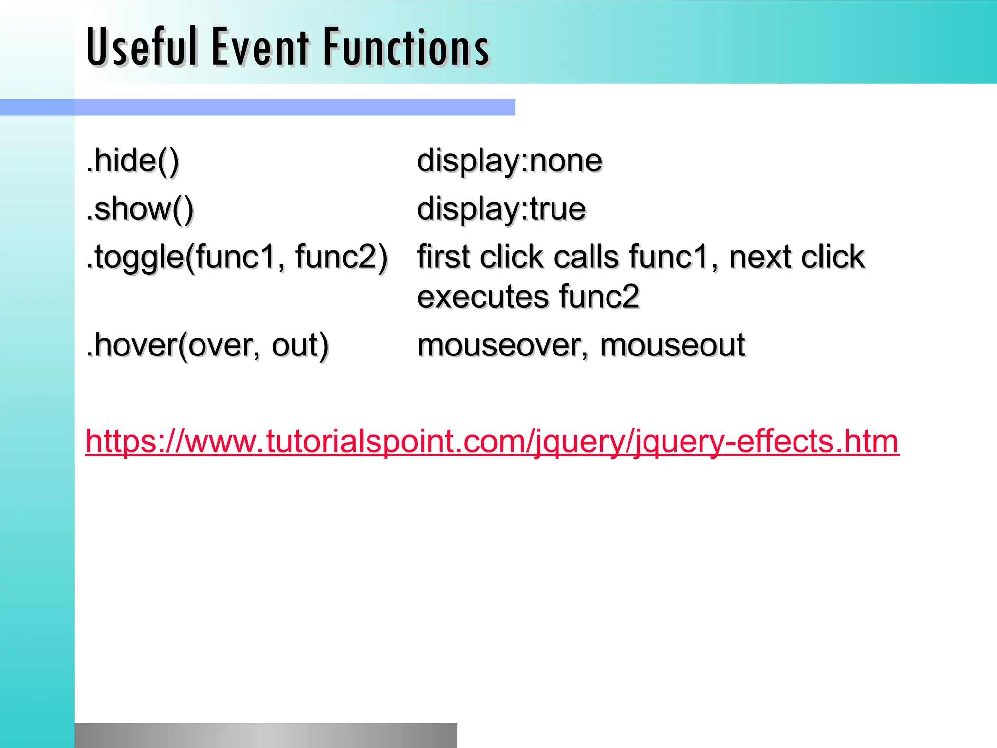 Useful Event Functions
Useful Event Functions
.hide()
.hide() display:none
display:none
.show()
.show() display:true
display:true
.toggle(func1, func2)
.toggle(func1, func2) first click calls func1, next click
first click calls func1, next click
executes func2
executes func2
.hover(over, out)
.hover(over, out) mouseover, mouseout
mouseover, mouseout
https://www.tutorialspoint.com/jquery/jquery-effects.htm
 