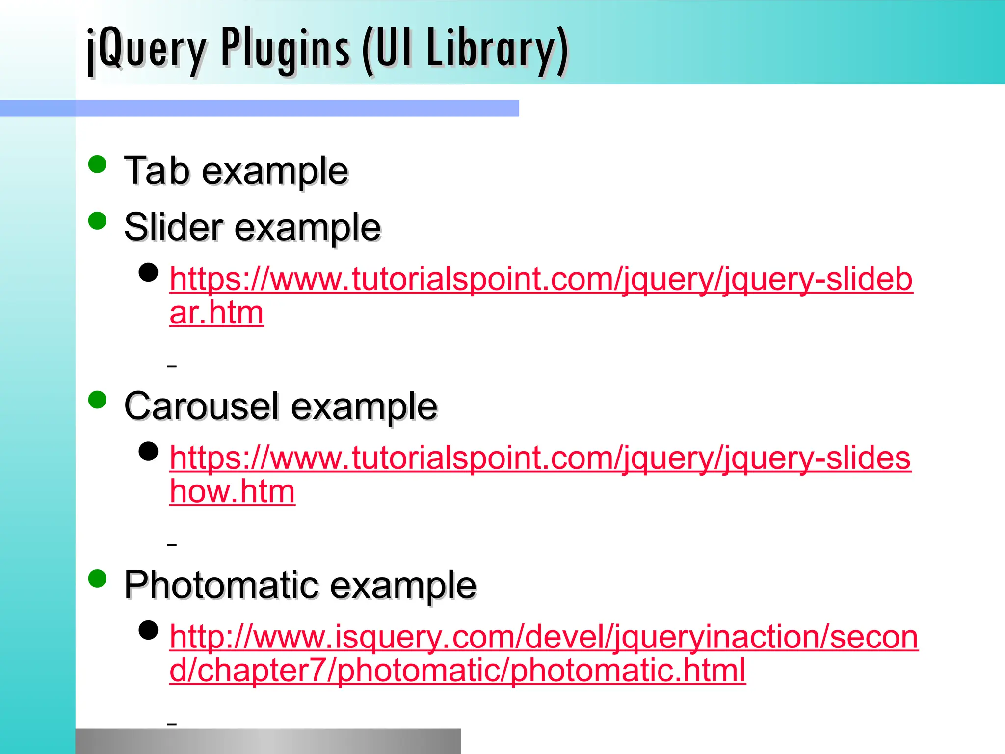 jQuery Plugins (UI Library)
jQuery Plugins (UI Library)
 Tab example
Tab example
 Slider example
Slider example
https://www.tutorialspoint.com/jquery/jquery-slideb
ar.htm
 Carousel example
Carousel example
https://www.tutorialspoint.com/jquery/jquery-slides
how.htm
 Photomatic example
Photomatic example
http://www.isquery.com/devel/jqueryinaction/secon
d/chapter7/photomatic/photomatic.html
 