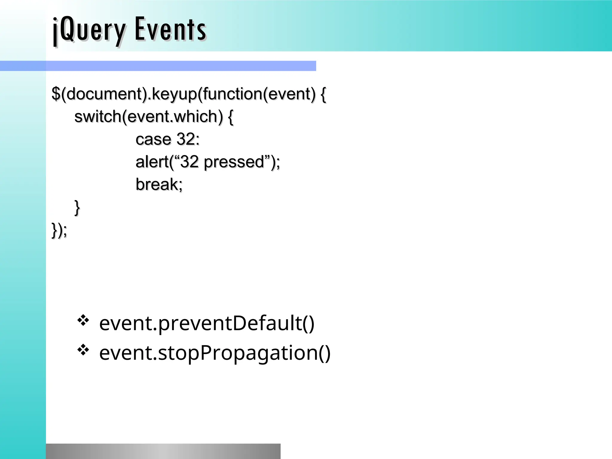 jQuery Events
jQuery Events
$(document).keyup(function(event) {
$(document).keyup(function(event) {
switch(event.which) {
switch(event.which) {
case 32:
case 32:
alert(&ldquo;32 pressed&rdquo;);
alert(&ldquo;32 pressed&rdquo;);
break;
break;
}
}
});
});
 event.preventDefault()
 event.stopPropagation()
 
