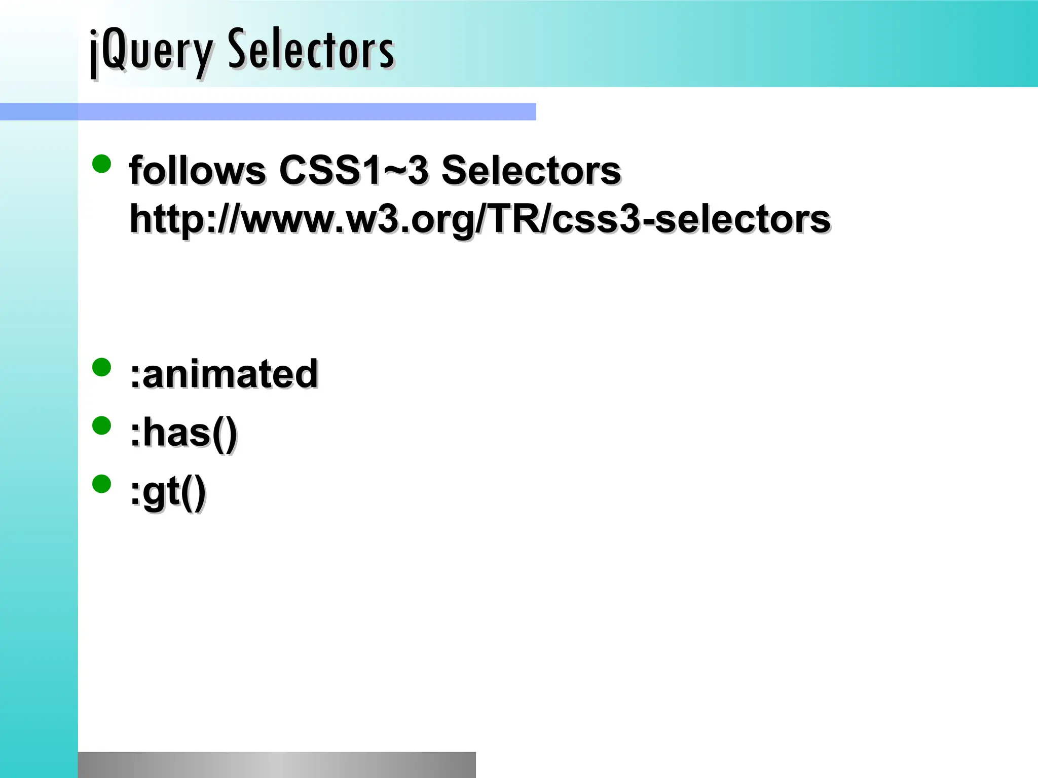 jQuery Selectors
jQuery Selectors
 follows CSS1~3 Selectors
follows CSS1~3 Selectors
http://www.w3.org/TR/css3-selectors
http://www.w3.org/TR/css3-selectors
 :animated
:animated
 :has()
:has()
 :gt()
:gt()
 