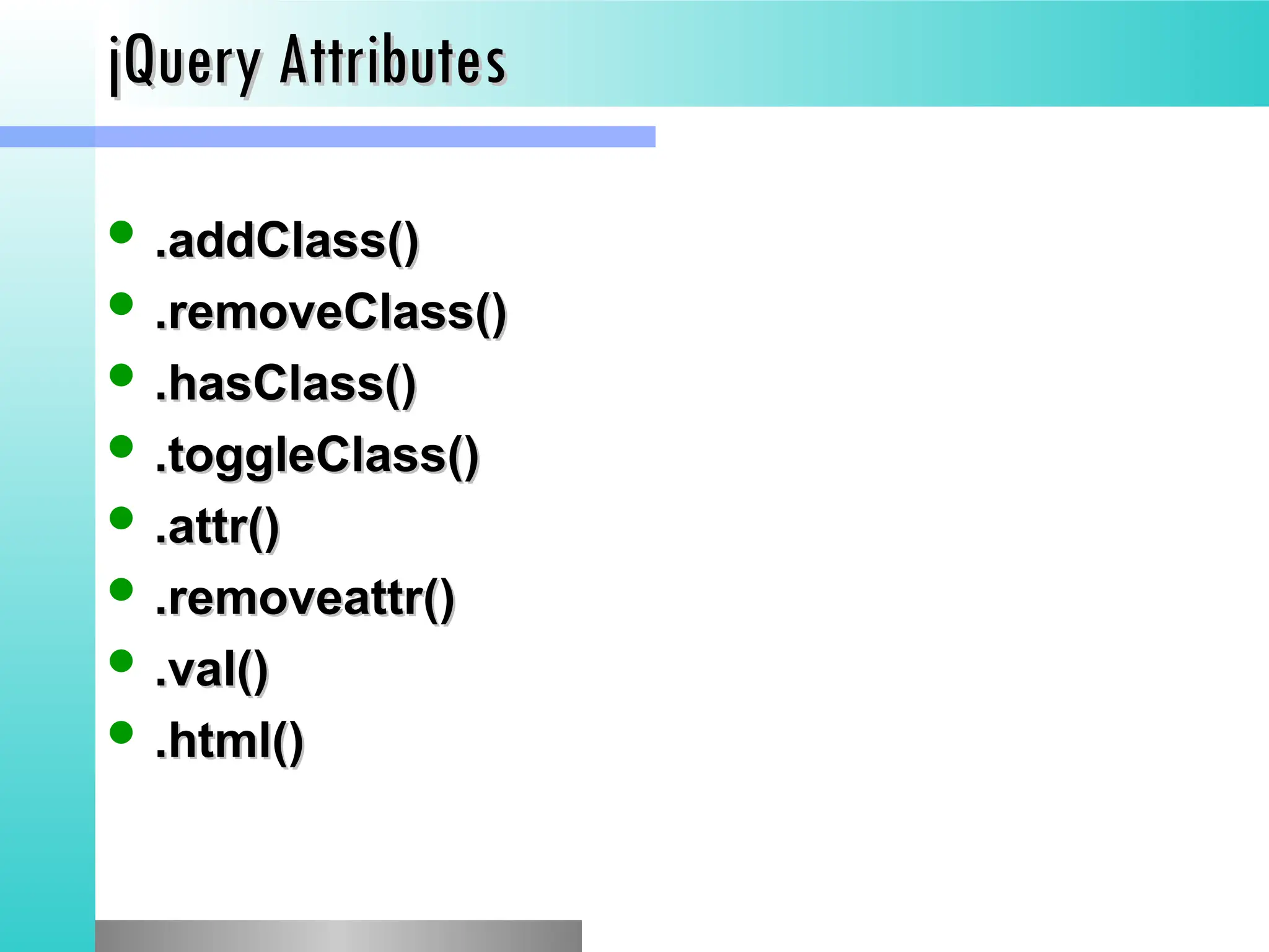 jQuery Attributes
jQuery Attributes
 .addClass()
.addClass()
 .removeClass()
.removeClass()
 .hasClass()
.hasClass()
 .toggleClass()
.toggleClass()
 .attr()
.attr()
 .removeattr()
.removeattr()
 .val()
.val()
 .html()
.html()
 