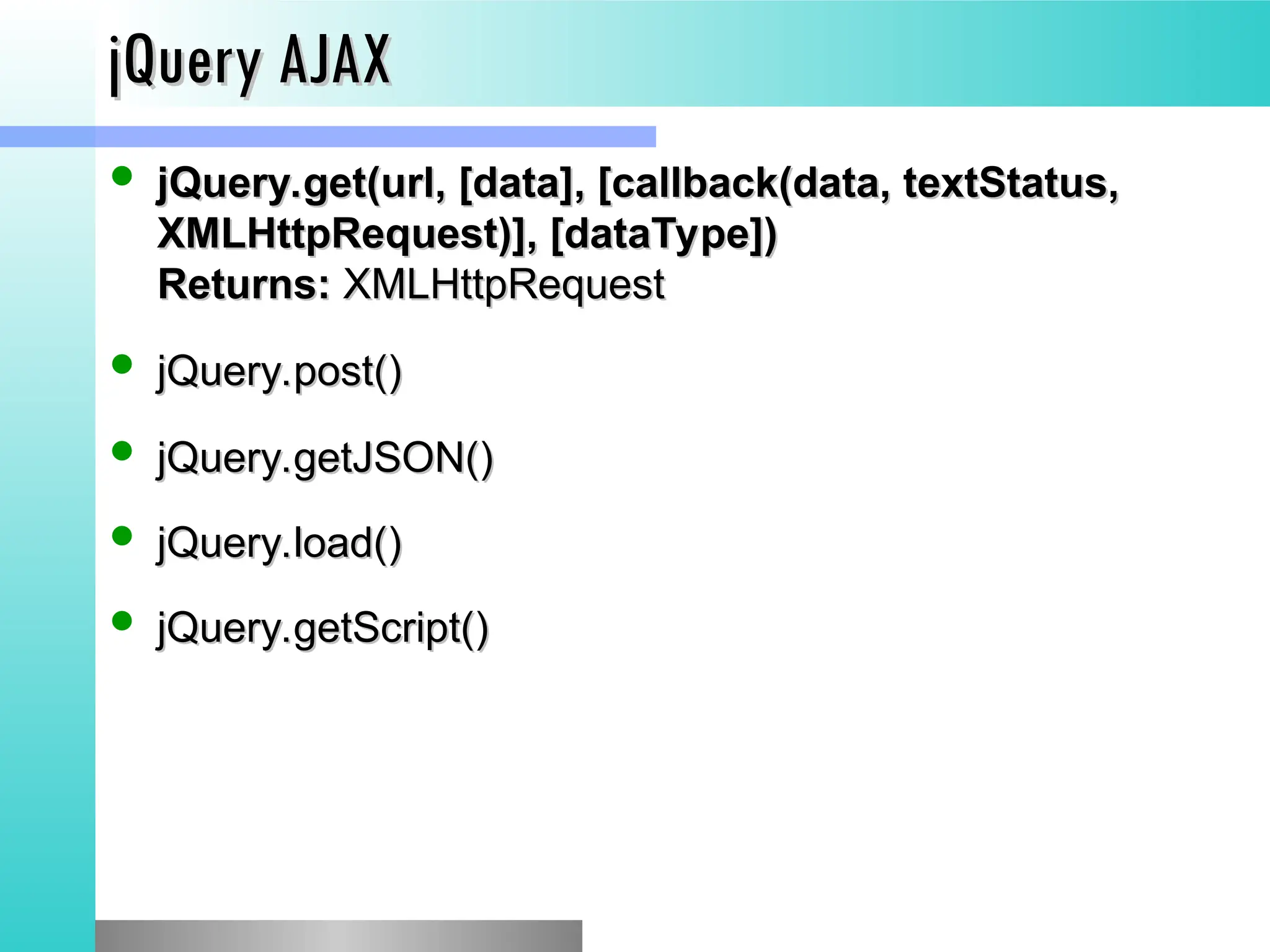 jQuery AJAX
jQuery AJAX
 jQuery.get(url, [data], [callback(data, textStatus,
jQuery.get(url, [data], [callback(data, textStatus,
XMLHttpRequest)], [dataType])
XMLHttpRequest)], [dataType])
Returns:
Returns: XMLHttpRequest
XMLHttpRequest
 jQuery.post()
jQuery.post()
 jQuery.getJSON()
jQuery.getJSON()
 jQuery.load()
jQuery.load()
 jQuery.getScript()
jQuery.getScript()
 