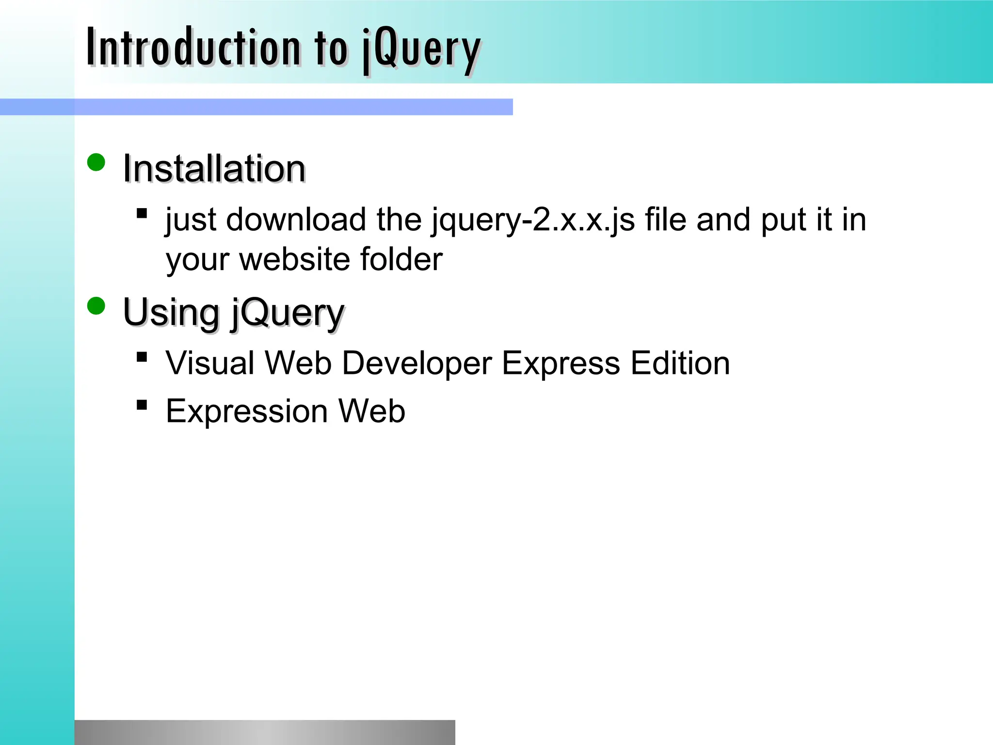 Introduction to jQuery
Introduction to jQuery
 Installation
Installation
 just download the jquery-2.x.x.js file and put it in
your website folder
 Using jQuery
Using jQuery
 Visual Web Developer Express Edition
 Expression Web
 