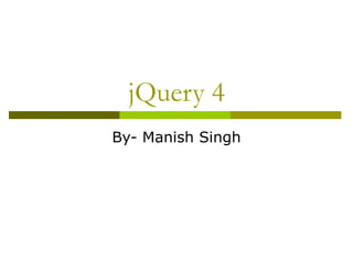 jQuery 4
By- Manish Singh
 