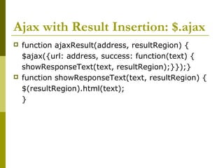 Ajax with Result Insertion: $.ajax
 function ajaxResult(address, resultRegion) {
$ajax({url: address, success: function(text) {
showResponseText(text, resultRegion);}});}
 function showResponseText(text, resultRegion) {
$(resultRegion).html(text);
}
 