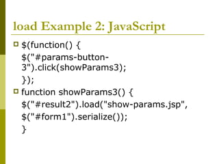 load Example 2: JavaScript
 $(function() {
$("#params-button-
3").click(showParams3);
});
 function showParams3() {
$("#result2").load("show-params.jsp",
$("#form1").serialize());
}
 
