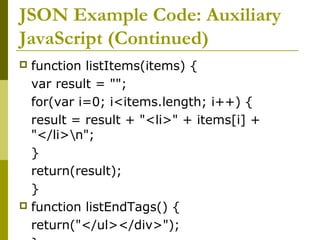 JSON Example Code: Auxiliary
JavaScript (Continued)
 function listItems(items) {
var result = "";
for(var i=0; i<items.length; i++) {
result = result + "<li>" + items[i] +
"</li>n";
}
return(result);
}
 function listEndTags() {
return("</ul></div>");
 