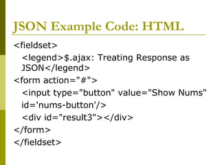 JSON Example Code: HTML
<fieldset>
<legend>$.ajax: Treating Response as
JSON</legend>
<form action="#">
<input type="button" value="Show Nums"
id='nums-button'/>
<div id="result3"></div>
</form>
</fieldset>
 