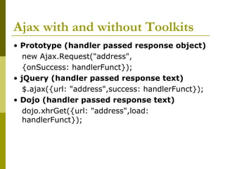 Ajax with and without Toolkits
• Prototype (handler passed response object)
new Ajax.Request("address",
{onSuccess: handlerFunct});
• jQuery (handler passed response text)
$.ajax({url: "address",success: handlerFunct});
• Dojo (handler passed response text)
dojo.xhrGet({url: "address",load:
handlerFunct});
 