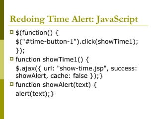 Redoing Time Alert: JavaScript
 $(function() {
$("#time-button-1").click(showTime1);
});
 function showTime1() {
$.ajax({ url: "show-time.jsp", success:
showAlert, cache: false });}
 function showAlert(text) {
alert(text);}
 