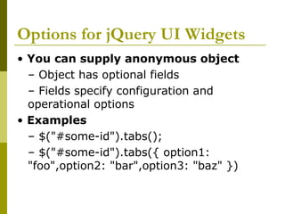 Options for jQuery UI Widgets
• You can supply anonymous object
– Object has optional fields
– Fields specify configuration and
operational options
• Examples
– $("#some-id").tabs();
– $("#some-id").tabs({ option1:
"foo",option2: "bar",option3: "baz" })
 
