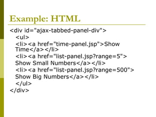 Example: HTML
<div id="ajax-tabbed-panel-div">
<ul>
<li><a href="time-panel.jsp">Show
Time</a></li>
<li><a href="list-panel.jsp?range=5">
Show Small Numbers</a></li>
<li><a href="list-panel.jsp?range=500">
Show Big Numbers</a></li>
</ul>
</div>
 