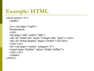 Example: HTML
<form action="#">
<table>
…
<tr><td align="right">
Temperature:
</td>
<td align="left" width="300">
<div id="slider-div" style="margin-left: 10px"></div>
<div id="temp-display" align="center">32</div>
</td></tr>
<tr><td align="center" colspan="2">
<input type="button" value="Order Coffee"/>
</td></tr>
</table>
</form>
 