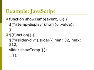 Example: JavaScript
 function showTemp(event, ui) {
$("#temp-display").html(ui.value);
}
 $(function() {
$("#slider-div").slider({ min: 32, max:
212,
slide: showTemp });
…});
 