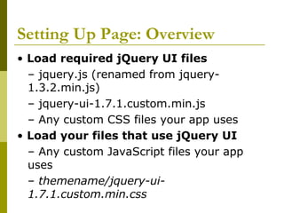 Setting Up Page: Overview
• Load required jQuery UI files
– jquery.js (renamed from jquery-
1.3.2.min.js)
– jquery-ui-1.7.1.custom.min.js
– Any custom CSS files your app uses
• Load your files that use jQuery UI
– Any custom JavaScript files your app
uses
– themename/jquery-ui-
1.7.1.custom.min.css
 