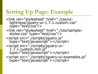 Setting Up Page: Example
<link rel="stylesheet“ href="./css/ui-
lightness/jquery-ui-1.7.1.custom.css“
type="text/css"/>
<link rel="stylesheet“ href="./css/sample-
styles.css“ type="text/css"/>
<script src="./scripts/jquery.js“
type="text/javascript"></script>
<script src="./scripts/jquery-ui-
1.7.1.custom.min.js“
type="text/javascript"></script>
<script src="./scripts/jquery-ui-examples.js“
type="text/javascript"></script>
 