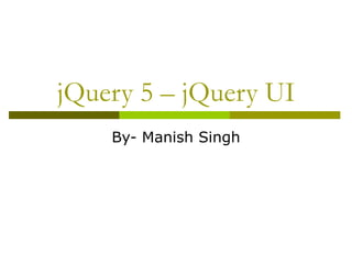 jQuery 5 – jQuery UI
By- Manish Singh
 