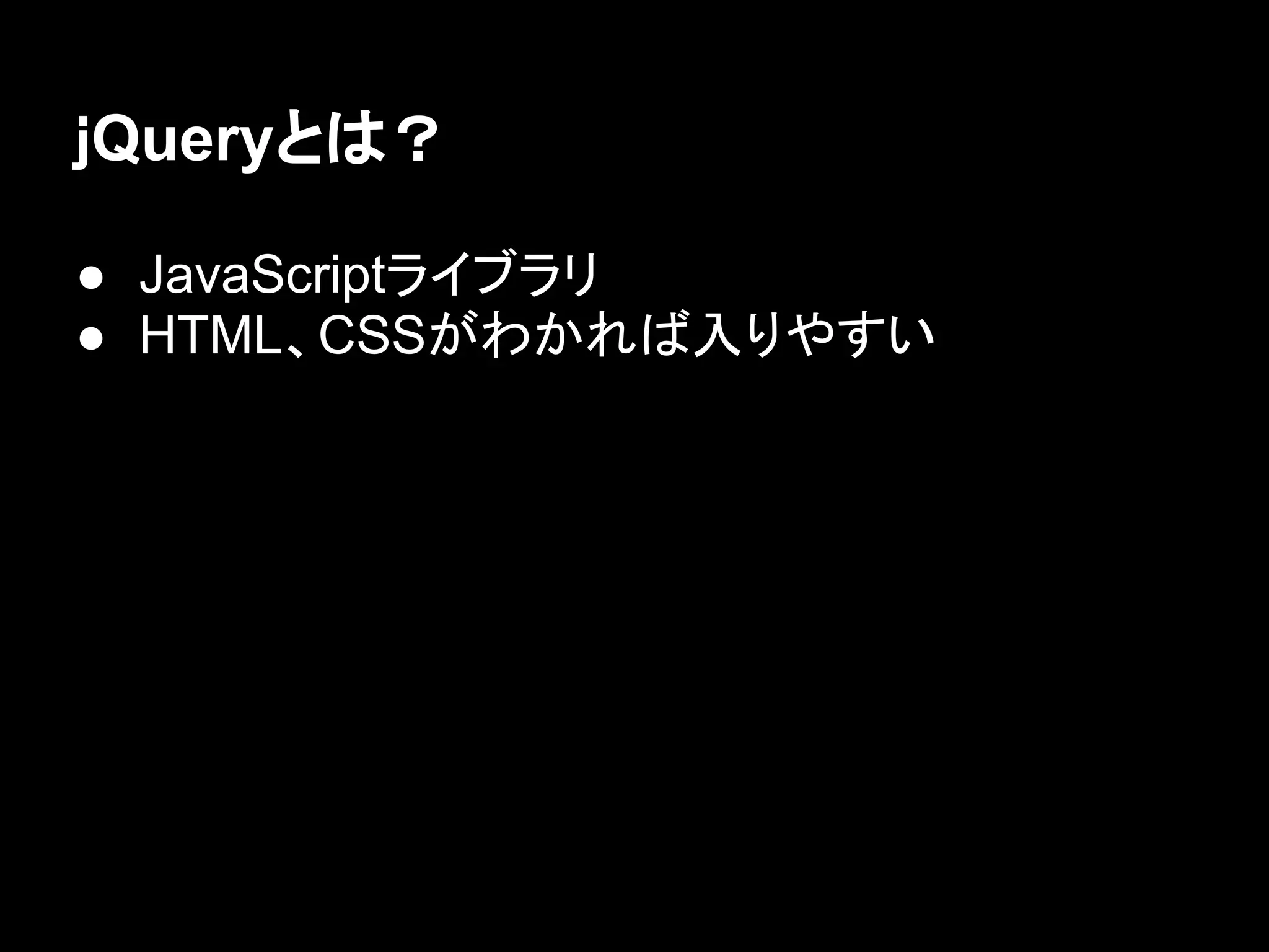 ｊQueryとは？
● JavaScriptライブラリ
● HTML、CSSがわかれば入りやすい
 